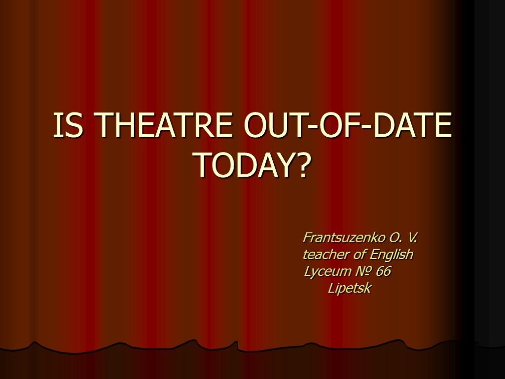 IS THEATRE OUT-OF-DATE TODAY? Frantsuzenko O. V. teacher of English Lyceum № 66 Lipetsk